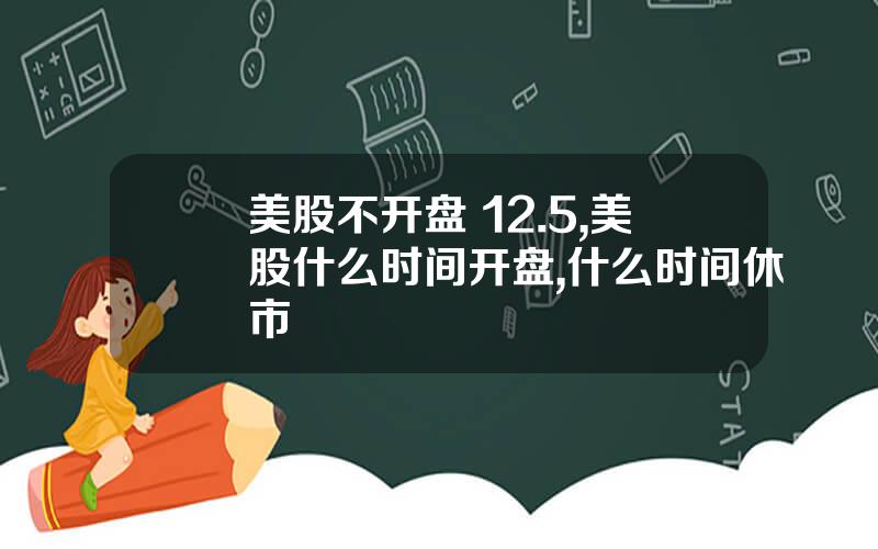 美股不开盘 12.5,美股什么时间开盘,什么时间休市